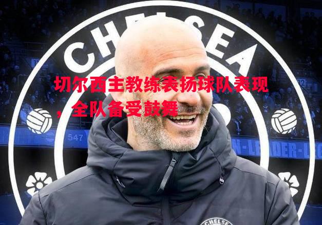 切尔西主教练表扬球队表现，全队备受鼓舞