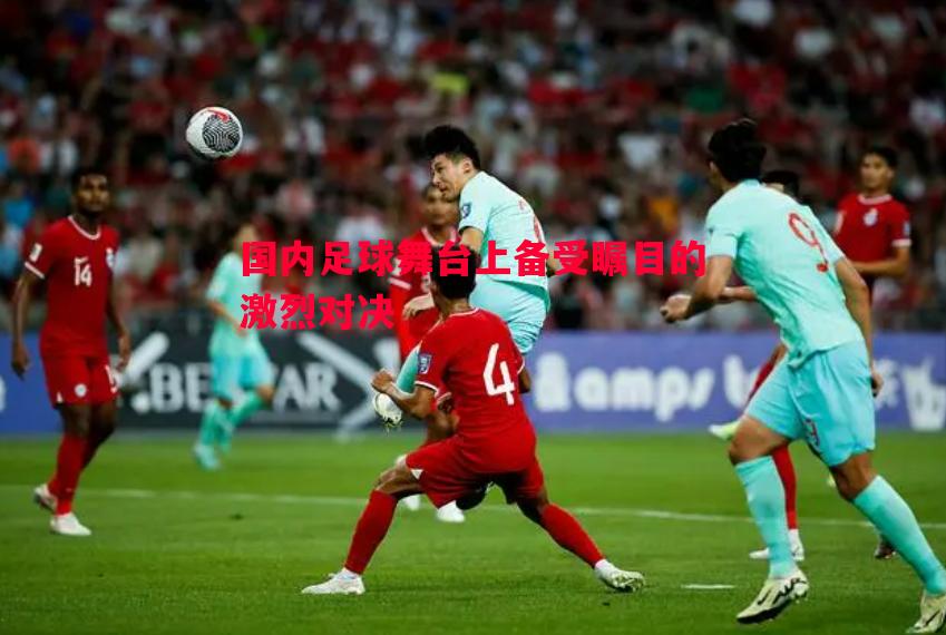 国内足球舞台上备受瞩目的激烈对决