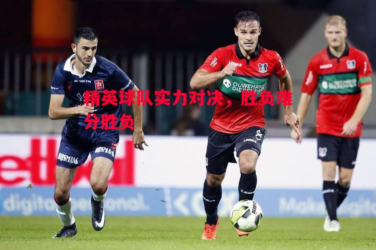 精英球队实力对决，胜负难分胜负