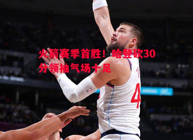 火箭赛季首胜！哈登砍30分领袖气场十足