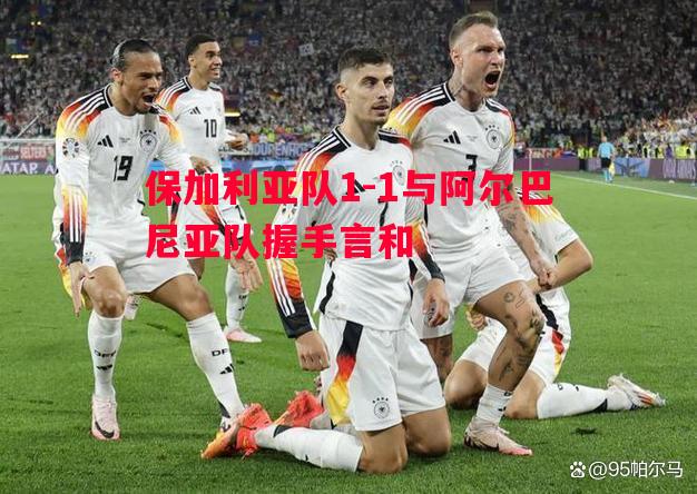 保加利亚队1-1与阿尔巴尼亚队握手言和