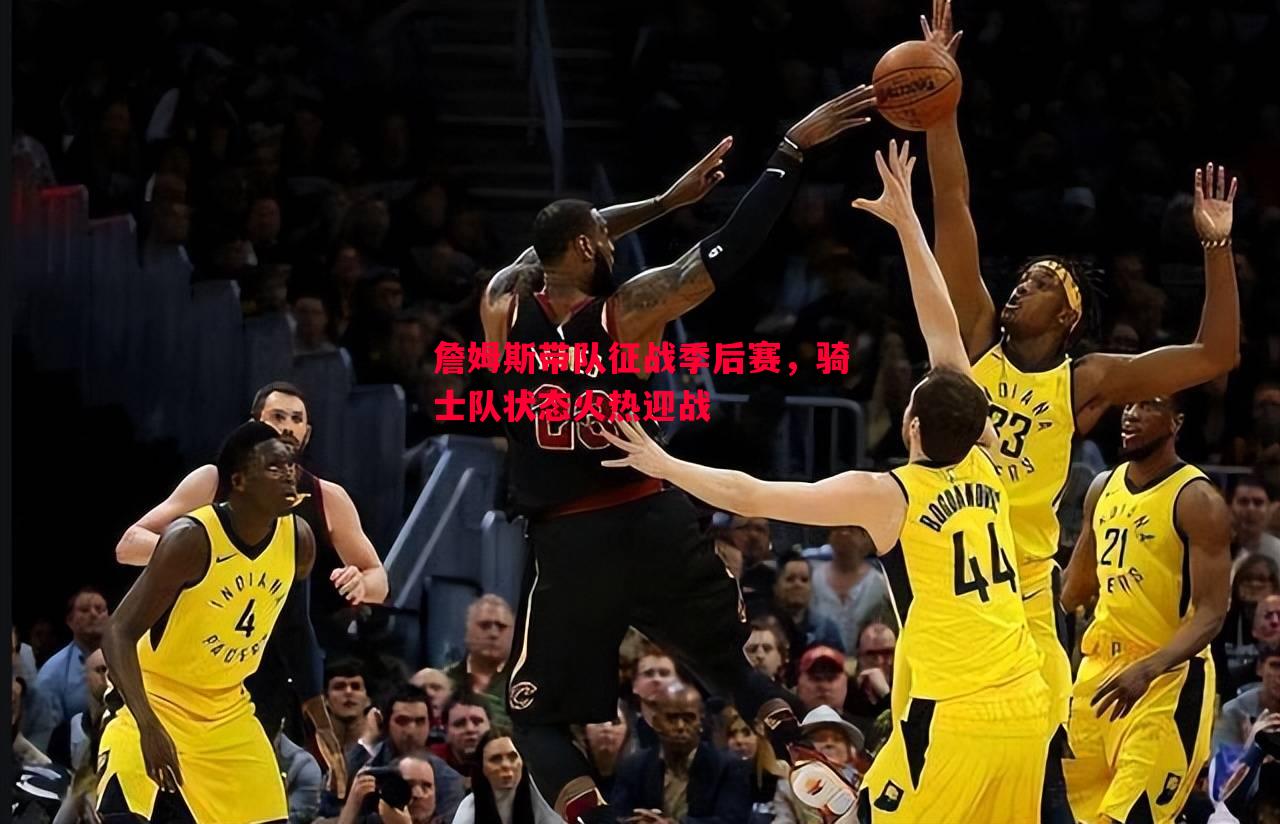 詹姆斯带队征战季后赛，骑士队状态火热迎战