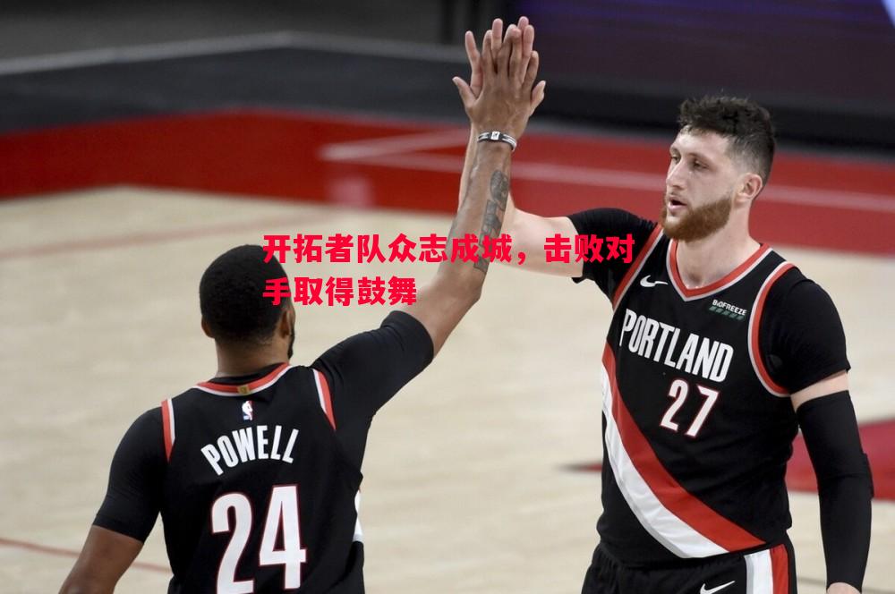 开拓者队众志成城，击败对手取得鼓舞