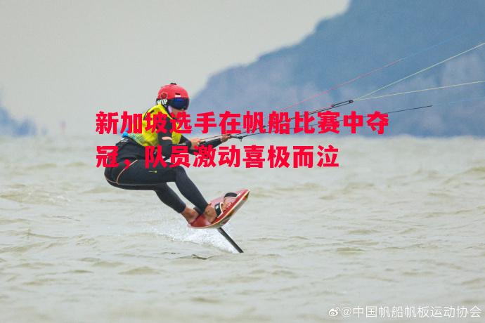 新加坡选手在帆船比赛中夺冠，队员激动喜极而泣