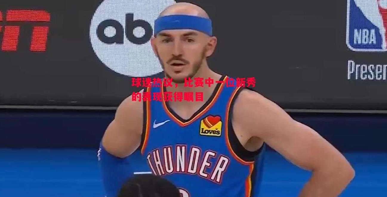 球迷热议，比赛中一位新秀的表现获得瞩目